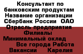 Консультант по банковским продуктам › Название организации ­ Сбербанк России, ОАО › Отрасль предприятия ­ Филиалы › Минимальный оклад ­ 25 000 - Все города Работа » Вакансии   . Карелия респ.,Костомукша г.